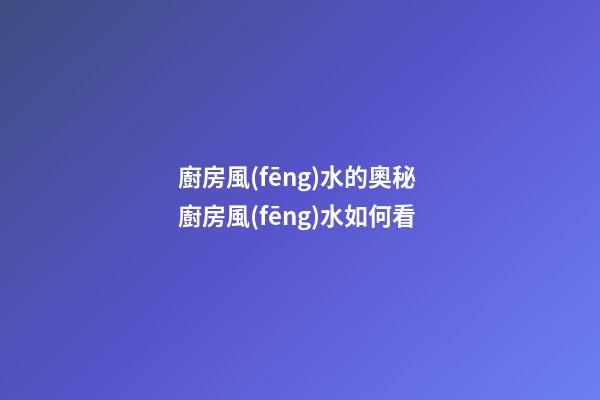 廚房風(fēng)水的奧秘 廚房風(fēng)水如何看